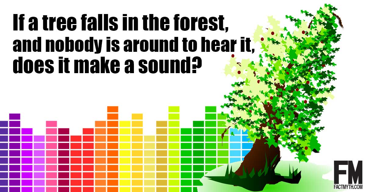 If a tree falls in the forest, and there’s nobody around to hear, does it make a sound?